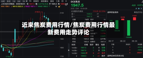 近来焦炭费用行情/焦炭费用行情最新费用走势评论