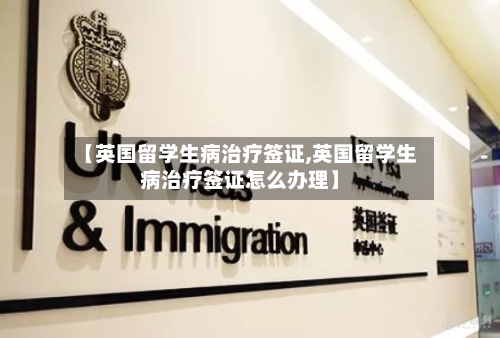 【英国留学生病治疗签证,英国留学生病治疗签证怎么办理】