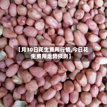 【月30日花生费用行情,今日花生费用走势预测】-第2张图片