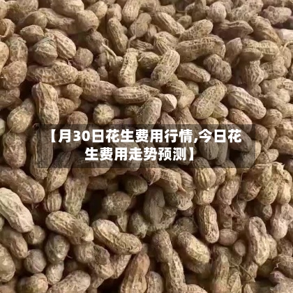 【月30日花生费用行情,今日花生费用走势预测】