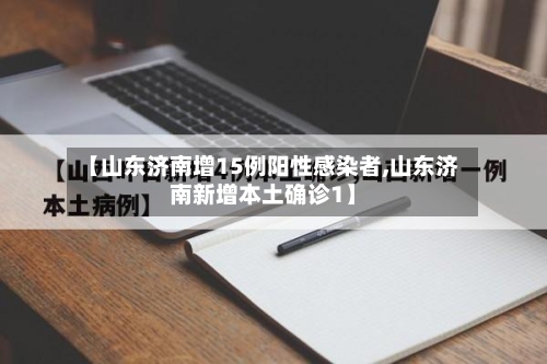 【山东济南增15例阳性感染者,山东济南新增本土确诊1】-第3张图片