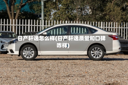 日产轩逸怎么样(日产轩逸质量和口碑咋样)
