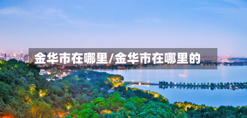 金华市在哪里/金华市在哪里的