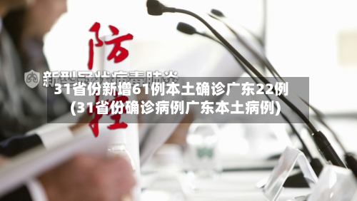 31省份新增61例本土确诊广东22例(31省份确诊病例广东本土病例)