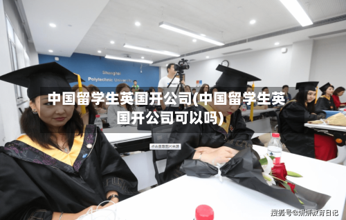 中国留学生英国开公司(中国留学生英国开公司可以吗)