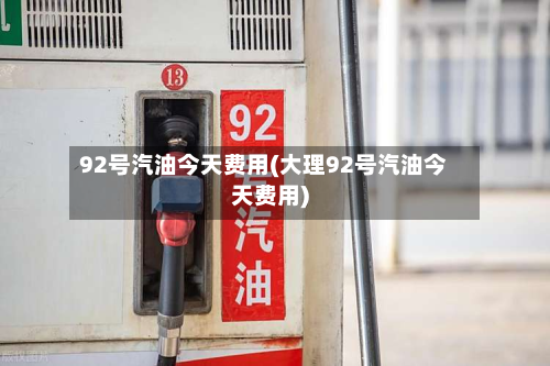 92号汽油今天费用(大理92号汽油今天费用)