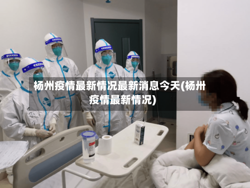 杨州疫情最新情况最新消息今天(杨卅疫情最新情况)-第2张图片