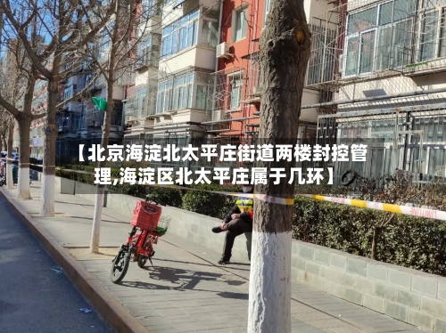 【北京海淀北太平庄街道两楼封控管理,海淀区北太平庄属于几环】