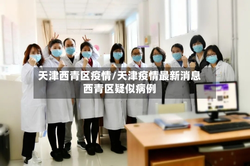 天津西青区疫情/天津疫情最新消息西青区疑似病例-第2张图片