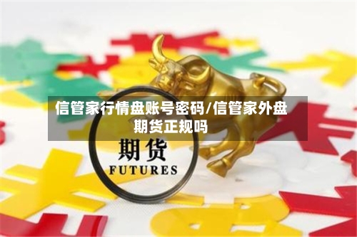 信管家行情盘账号密码/信管家外盘期货正规吗-第3张图片