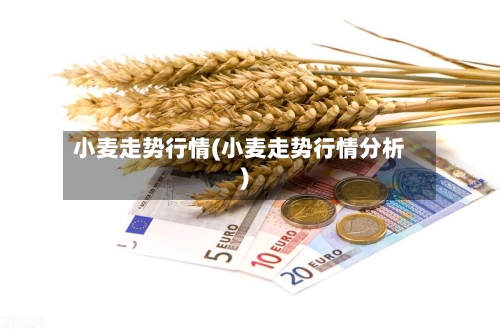 小麦走势行情(小麦走势行情分析)
