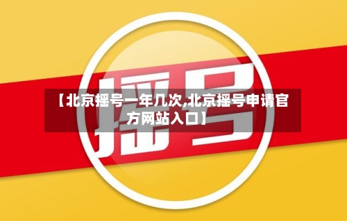 【北京摇号一年几次,北京摇号申请官方网站入口】