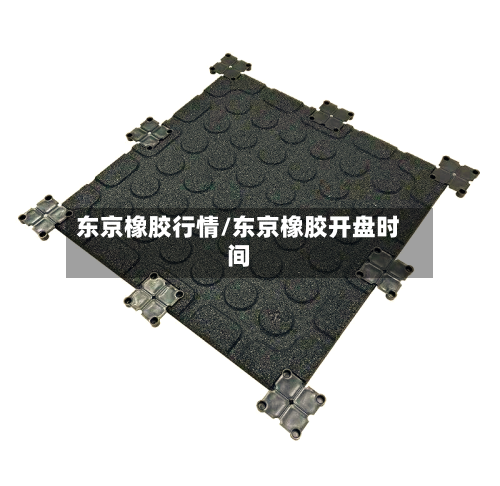 东京橡胶行情/东京橡胶开盘时间