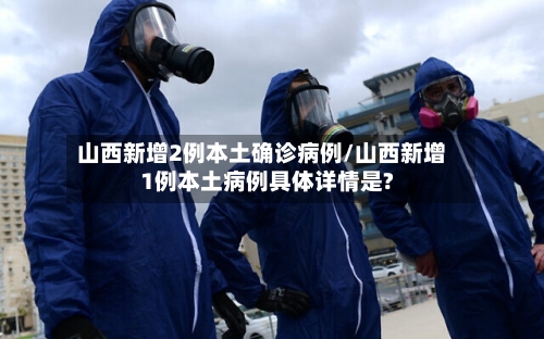 山西新增2例本土确诊病例/山西新增1例本土病例具体详情是?