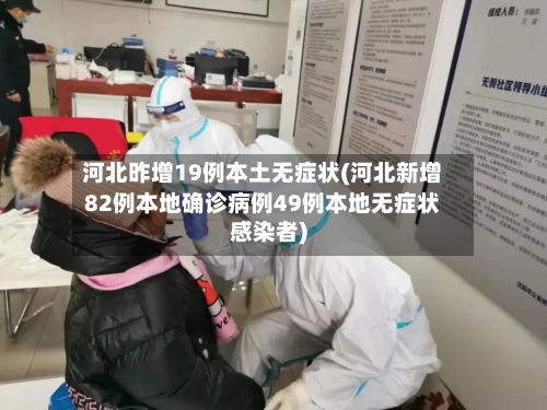 河北昨增19例本土无症状(河北新增82例本地确诊病例49例本地无症状感染者)-第3张图片