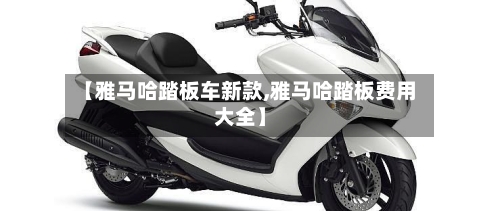 【雅马哈踏板车新款,雅马哈踏板费用大全】
