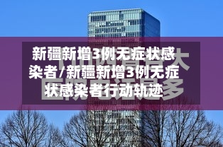新疆新增3例无症状感染者/新疆新增3例无症状感染者行动轨迹
