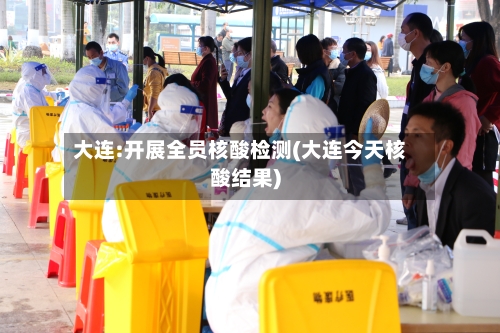 大连:开展全员核酸检测(大连今天核酸结果)-第2张图片