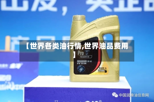 【世界各类油行情,世界油品费用】