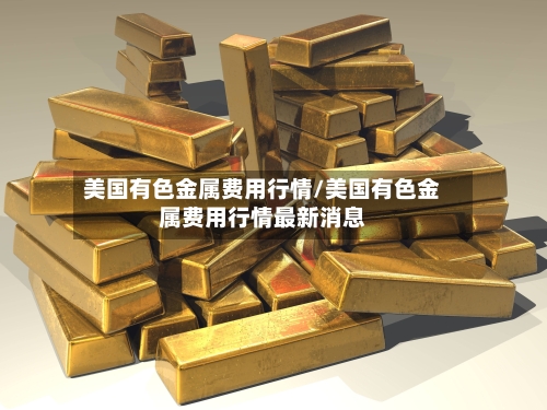 美国有色金属费用行情/美国有色金属费用行情最新消息