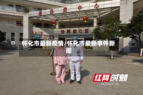 怀化市最新疫情/怀化市最新事件新闻-第2张图片