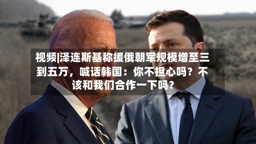 视频|泽连斯基称援俄朝军规模增至三到五万，喊话韩国：你不担心吗？不该和我们合作一下吗？