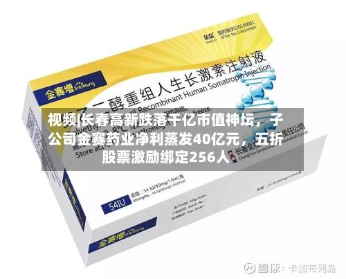 视频|长春高新跌落千亿市值神坛，子公司金赛药业净利蒸发40亿元，五折股票激励绑定256人