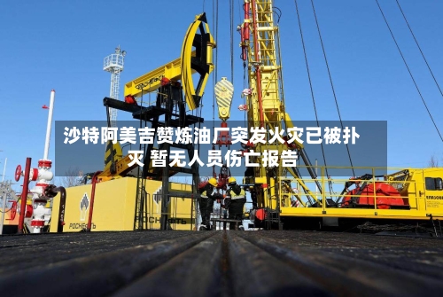 沙特阿美吉赞炼油厂突发火灾已被扑灭 暂无人员伤亡报告-第2张图片