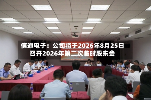 信通电子：公司将于2026年8月25日召开2026年第二次临时股东会-第3张图片