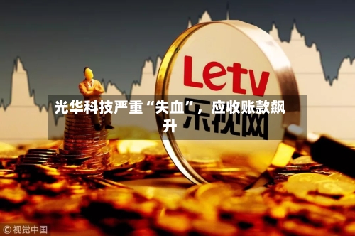 光华科技严重“失血”	，应收账款飙升-第2张图片