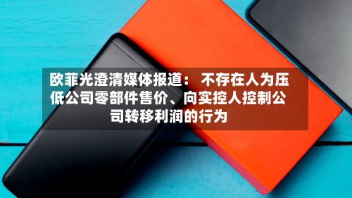 欧菲光澄清媒体报道： 不存在人为压低公司零部件售价、向实控人控制公司转移利润的行为-第2张图片