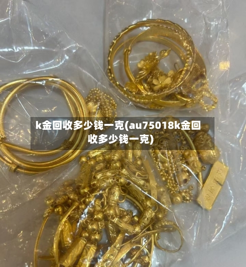 k金回收多少钱一克(au75018k金回收多少钱一克)