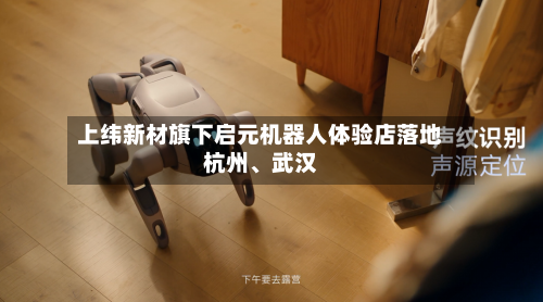 上纬新材旗下启元机器人体验店落地杭州	、武汉-第1张图片