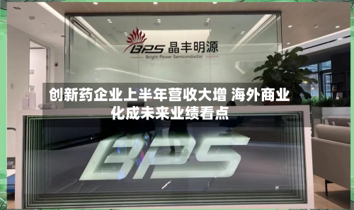 创新药企业上半年营收大增 海外商业化成未来业绩看点