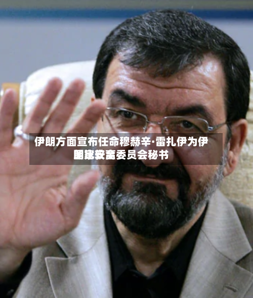 伊朗方面宣布任命穆赫辛·雷扎伊为伊朗比较高国家安全委员会秘书-第2张图片