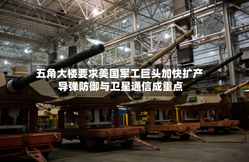 五角大楼要求美国军工巨头加快扩产 导弹防御与卫星通信成重点