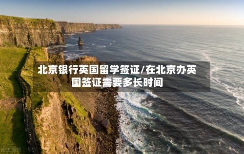北京银行英国留学签证/在北京办英国签证需要多长时间-第2张图片