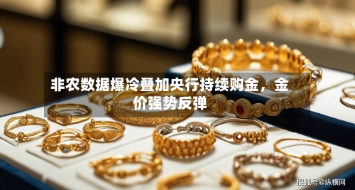 非农数据爆冷叠加央行持续购金	，金价强势反弹-第1张图片