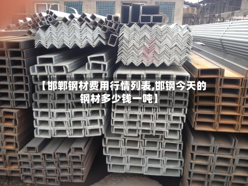 【邯郸钢材费用行情列表,邯钢今天的钢材多少钱一吨】