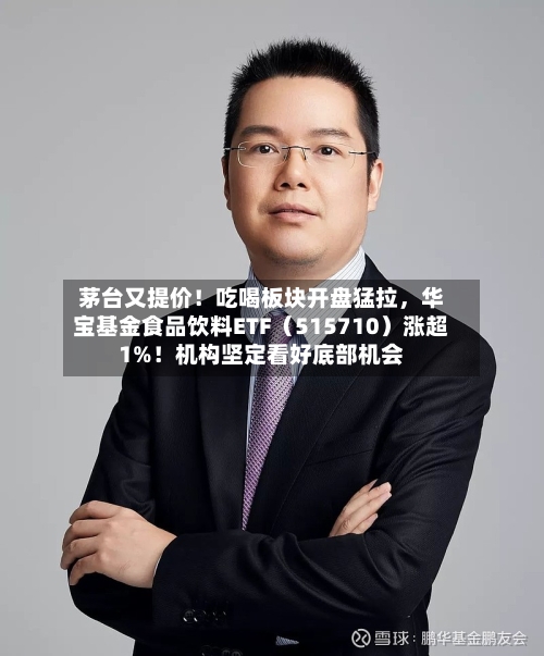 茅台又提价！吃喝板块开盘猛拉，华宝基金食品饮料ETF（515710）涨超1%！机构坚定看好底部机会