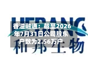 香溢融通：截至2026年7月31日公司股东户数为2.56万户-第1张图片