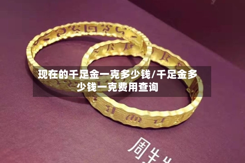 现在的千足金一克多少钱/千足金多少钱一克费用查询-第2张图片