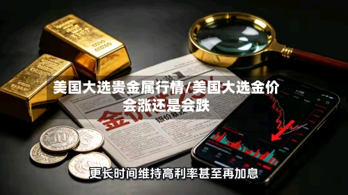美国大选贵金属行情/美国大选金价会涨还是会跌