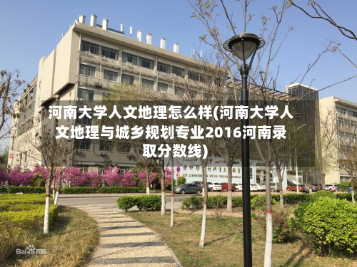 河南大学人文地理怎么样(河南大学人文地理与城乡规划专业2016河南录取分数线)