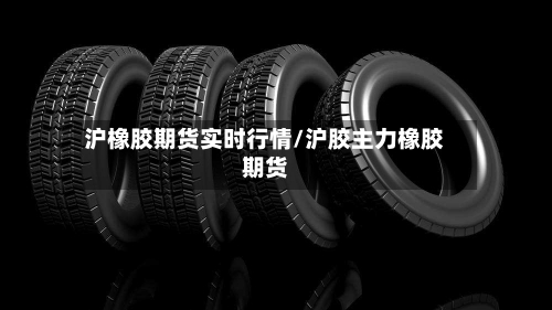 沪橡胶期货实时行情/沪胶主力橡胶期货-第2张图片