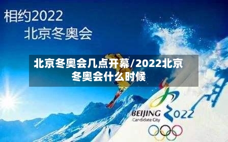 北京冬奥会几点开幕/2022北京冬奥会什么时候