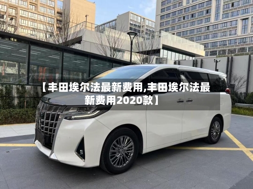 【丰田埃尔法最新费用,丰田埃尔法最新费用2020款】-第2张图片