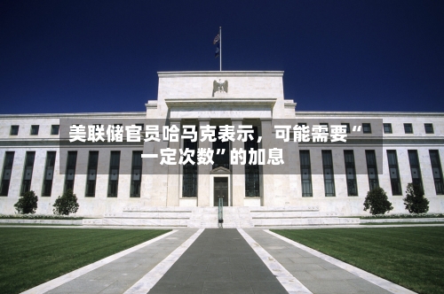 美联储官员哈马克表示，可能需要“一定次数”的加息-第2张图片