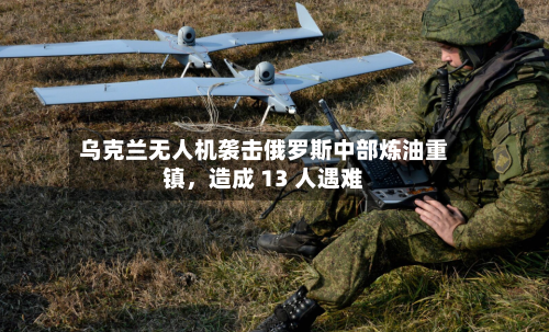 乌克兰无人机袭击俄罗斯中部炼油重镇，造成 13 人遇难-第2张图片