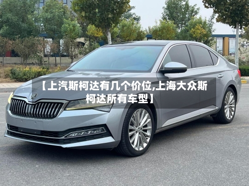 【上汽斯柯达有几个价位,上海大众斯柯达所有车型】